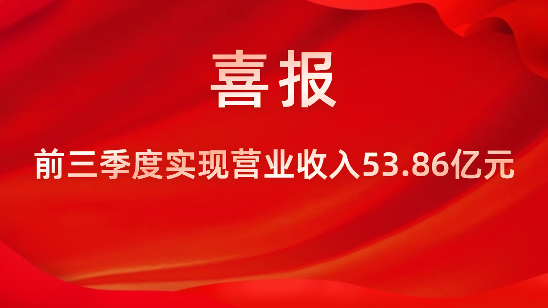 喜报！公司前三季度实现营业收入53.86亿元，同比上升42%